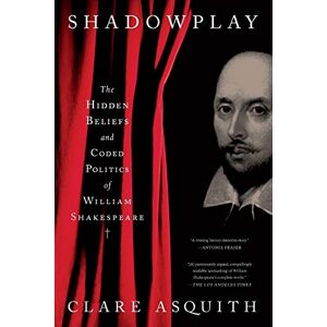 Asquith, Clare Shadowplay: The Hidden Beliefs and Coded Politics of William Shakespeare Asquith, Clare Shadowplay: The Hidden Beliefs and Coded Politics of William Shakespeare