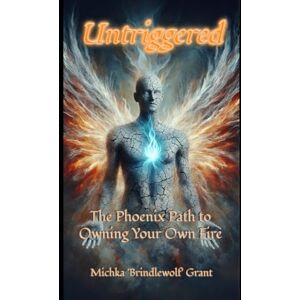 Grant, Michka "Brindlewolf" Untriggered: The Phoenix Path To Owning Your Own Fire Grant, Michka "Brindlewolf" Untriggered: The Phoenix Path To Owning Your Own Fire