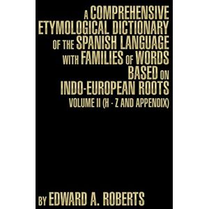 Roberts A Comprehensive Etymological Dictionary of the Spanish Language with Families of Words Based on Indo-European Roots: Volume II (H Z and Appendix) Roberts A Comprehensive Etymological Dictionary of the Spanish Language with Families of Words Based on Indo-European Roots: Volume II (H Z and Appendix)