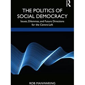 Manwaring, Rob The Politics of Social Democracy: Issues, Dilemmas, and Future Directions for the Centre-Left Manwaring, Rob The Politics of Social Democracy: Issues, Dilemmas, and Future Directions for the Centre-Left