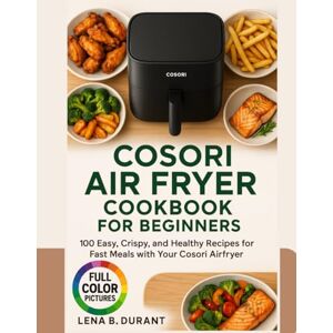 Durant, Lena B. Cosori Air Fryer Cookbook for Beginners: 100 Easy, Crispy, and Healthy Recipes for Fast Meals with Your Cosori Airfryer Durant, Lena B. Cosori Air Fryer Cookbook for Beginners: 100 Easy, Crispy, and Healthy Recipes for Fast Meals with Your Cosori Airfryer
