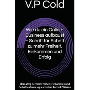 Cold, V.P Wie du ein Online-Business aufbaust – Schritt für Schritt zu mehr Freiheit, Einkommen und Erfolg: Dein Weg zu mehr Freiheit, Einkommen und Selbstbestimmung auch ohne Technik-Wissen Cold, V.P Wie du ein Online-Business aufbaust – Schritt für Schritt zu mehr Freiheit, Einkommen und Erfolg: Dein Weg zu mehr Freiheit, Einkommen und Selbstbestimmung auch ohne Technik-Wissen