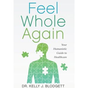 Blodgett, Kelly Feel Whole Again: Your Humanistic Guide to Healthcare Blodgett, Kelly Feel Whole Again: Your Humanistic Guide to Healthcare