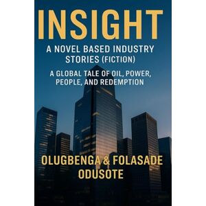 ODUSOTE, OLUGBENGA INSIGHT – A Novel Based Industry Stories: A Global Tale of Oil, Power, People, and Redemption ODUSOTE, OLUGBENGA INSIGHT – A Novel Based Industry Stories: A Global Tale of Oil, Power, People, and Redemption