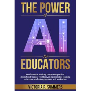 Summers, Victoria R. The Power of AI for Educators: Revolutionize teaching to stay competitive, dramatically reduce workload, and personalize learning to increase student engagement and motivation. Summers, Victoria R. The Power of AI for Educators: Revolutionize teaching to stay competitive, dramatically reduce workload, and personalize learning to increase student engagement and motivation.