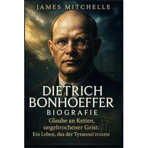 Mitchelle, James Dietrich Bonhoeffer Biografie: Glaube an Ketten, ungebrochener Geist: Ein Leben, das der Tyrannei trotzte (Faith Unbroken: Biographies of Christian Martyrs) Mitchelle, James Dietrich Bonhoeffer Biografie: Glaube an Ketten, ungebrochener Geist: Ein Leben, das der Tyrannei trotzte (Faith Unbroken: Biographies of Christian Martyrs)