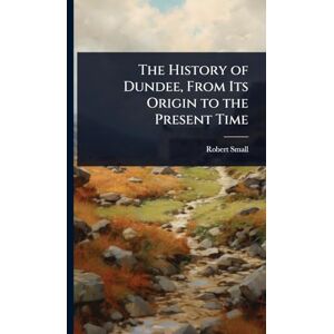 Small, Robert The History of Dundee, From Its Origin to the Present Time Small, Robert The History of Dundee, From Its Origin to the Present Time