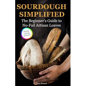 Bennett, Clara Sourdough Simplified: The Beginner's Guide to No-Fail Artisan Loaves (The Artisan Sourdough Collection) Bennett, Clara Sourdough Simplified: The Beginner's Guide to No-Fail Artisan Loaves (The Artisan Sourdough Collection)
