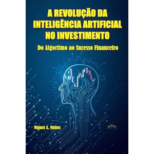 Muñoz, Miguel A. A REVOLUÇÃO DA INTELIGÊNCIA ARTIFICIAL NO IN-VESTIMENTO.: Do algoritmo ao sucesso financeiro Muñoz, Miguel A. A REVOLUÇÃO DA INTELIGÊNCIA ARTIFICIAL NO IN-VESTIMENTO.: Do algoritmo ao sucesso financeiro