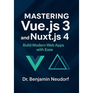 Neudorf, Dr. Benjamin Mastering Vue.js 3 and Nuxt.js 4: Build Modern Web Apps with Ease Neudorf, Dr. Benjamin Mastering Vue.js 3 and Nuxt.js 4: Build Modern Web Apps with Ease