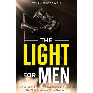 Crosswell, Ethan The Light for Men: How to Break Free from Darkness and Discover the Only Source of True Strength Crosswell, Ethan The Light for Men: How to Break Free from Darkness and Discover the Only Source of True Strength