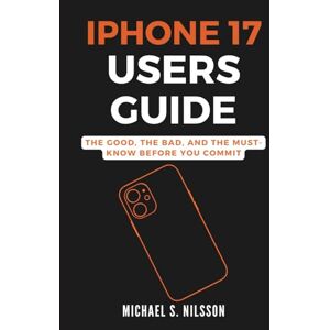 Nilsson, Michael S. IPHONE 17 USER GUIDE: The Good, the Bad, and the Must-Know Before You Commit Nilsson, Michael S. IPHONE 17 USER GUIDE: The Good, the Bad, and the Must-Know Before You Commit