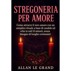 LE GRAND, ALLAN STREGONERIA PER AMORE: Come attrarre il vero amore con un semplice rituale a base di candele ed erbe in soli 15 minuti, senza bisogno di lunghe cerimonie!: 2 (Grimorio Antico di Stregoneria) LE GRAND, ALLAN STREGONERIA PER AMORE: Come attrarre il vero amore con un semplice rituale a base di candele ed erbe in soli 15 minuti, senza bisogno di lunghe cerimonie!: 2 (Grimorio Antico di Stregoneria)