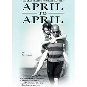 McLean, Iain APRIL TO APRIL: My Year Beating Prostate Cancer McLean, Iain APRIL TO APRIL: My Year Beating Prostate Cancer