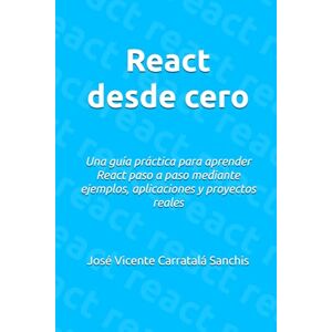 Carratalá Sanchis, José Vicente React desde cero: Una guía práctica para aprender React paso a paso mediante ejemplos, aplicaciones y proyectos reales Carratalá Sanchis, José Vicente React desde cero: Una guía práctica para aprender React paso a paso mediante ejemplos, aplicaciones y proyectos reales