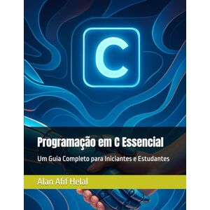 Helal, Prof Alan Afif Programação em C Essencial: Um Guia Completo para Iniciantes e Estudantes Helal, Prof Alan Afif Programação em C Essencial: Um Guia Completo para Iniciantes e Estudantes
