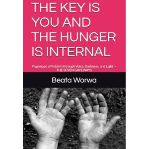 Worwa, Beata THE KEY IS YOU AND THE HUNGER IS INTERNAL: Pilgrimage of Rebirth through Voice, Darkness, and Light — THE SEVEN GATEWAYS Worwa, Beata THE KEY IS YOU AND THE HUNGER IS INTERNAL: Pilgrimage of Rebirth through Voice, Darkness, and Light — THE SEVEN GATEWAYS