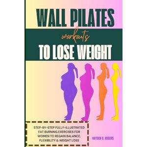 ROGERS, HAYDEN D. Wall Pilates Workouts to Lose Weight: Step-By-Step Fully-Illustrated Fat Burning Exercises for Women to Regain Balance, Flexibility & Weight Loss ROGERS, HAYDEN D. Wall Pilates Workouts to Lose Weight: Step-By-Step Fully-Illustrated Fat Burning Exercises for Women to Regain Balance, Flexibility & Weight Loss