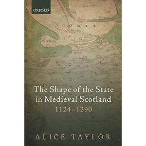 Taylor The Shape of the State in Medieval Scotland, 1124-1290 (Oxford Studies in Medieval European History) Taylor The Shape of the State in Medieval Scotland, 1124-1290 (Oxford Studies in Medieval European History)