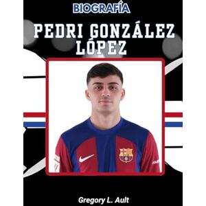 Ault, Gregory L. BIOGRAFÍA DE PEDRI GONZÁLEZ LÓPEZ: El inspirador ascenso de un talento dorado y el futuro del deporte rey (Born to Play: Modern Football Icons) Ault, Gregory L. BIOGRAFÍA DE PEDRI GONZÁLEZ LÓPEZ: El inspirador ascenso de un talento dorado y el futuro del deporte rey (Born to Play: Modern Football Icons)