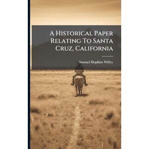Willey, Samuel Hopkins A Historical Paper Relating To Santa Cruz, California Willey, Samuel Hopkins A Historical Paper Relating To Santa Cruz, California
