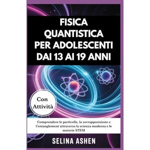Ashen, Selina FISICA QUANTISTICA PER ADOLESCENTI DAI 13 AI 19 ANNI: Comprendere le particelle, la sovrapposizione e l'entanglement attraverso la scienza moderna e le materie STEM Ashen, Selina FISICA QUANTISTICA PER ADOLESCENTI DAI 13 AI 19 ANNI: Comprendere le particelle, la sovrapposizione e l'entanglement attraverso la scienza moderna e le materie STEM