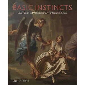 Riding, Jacqueline Basic Instincts: Love, Passion and Violence in the Art of Joseph Highmore Riding, Jacqueline Basic Instincts: Love, Passion and Violence in the Art of Joseph Highmore