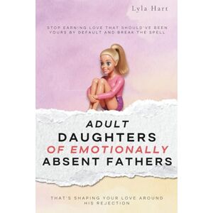 Hart, Lyla Adult Daughters of Emotionally Absent Fathers: Stop earning love that should've been yours by default, and break the spell that's shaping your love around his rejection Hart, Lyla Adult Daughters of Emotionally Absent Fathers: Stop earning love that should've been yours by default, and break the spell that's shaping your love around his rejection