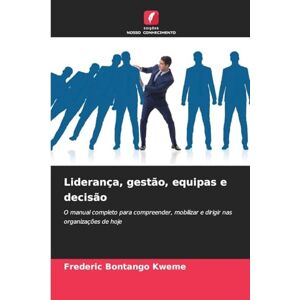 Bontango Kweme, Frederic Liderança, gestão, equipas e decisão: O manual completo para compreender, mobilizar e dirigir nas organizações de hoje Bontango Kweme, Frederic Liderança, gestão, equipas e decisão: O manual completo para compreender, mobilizar e dirigir nas organizações de hoje