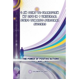 Kad Bay, Salomón I AM GOING TO TRANSFORM MY LIFE IN 9 UNIVERSAL STEPS TOWARDS PERSONAL SUCCESS: The Power Of Positive Actions Kad Bay, Salomón I AM GOING TO TRANSFORM MY LIFE IN 9 UNIVERSAL STEPS TOWARDS PERSONAL SUCCESS: The Power Of Positive Actions