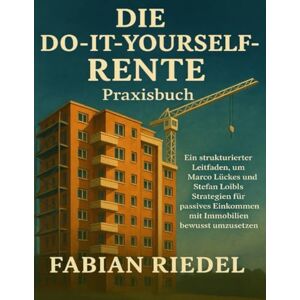 Riedel, Fabian DIE DO-IT-YOURSELF-RENTE Praxisbuch: Ein strukturierter Leitfaden, um Marco Lückes und Stefan Loibls Strategien für passives Einkommen mit Immobilien bewusst umzusetzen Riedel, Fabian DIE DO-IT-YOURSELF-RENTE Praxisbuch: Ein strukturierter Leitfaden, um Marco Lückes und Stefan Loibls Strategien für passives Einkommen mit Immobilien bewusst umzusetzen