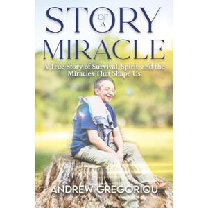 Gregoriou, Andrew Story Of A Miracle: A True Story Of Survival, Spirit and the Miracles That Shape Us Gregoriou, Andrew Story Of A Miracle: A True Story Of Survival, Spirit and the Miracles That Shape Us