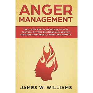 W. Williams, James Anger Management: The 21-Day Mental Makeover to Take Control of Your Emotions and Achieve Freedom from Anger, Stress, and Anxiety (Practical Emotional Intelligence) W. Williams, James Anger Management: The 21-Day Mental Makeover to Take Control of Your Emotions and Achieve Freedom from Anger, Stress, and Anxiety (Practical Emotional Intelligence)