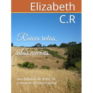 C.R, Elizabeth Raices rotas, alas nuevas: una historia de dolor, fe y renacer en tierra ajena C.R, Elizabeth Raices rotas, alas nuevas: una historia de dolor, fe y renacer en tierra ajena