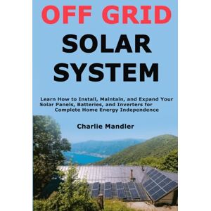 Mandler, Charlie Off Grid Solar System: Learn How to Install, Maintain, and Expand Your Solar Panels, Batteries, and Inverters for Complete Home Energy Independence Mandler, Charlie Off Grid Solar System: Learn How to Install, Maintain, and Expand Your Solar Panels, Batteries, and Inverters for Complete Home Energy Independence