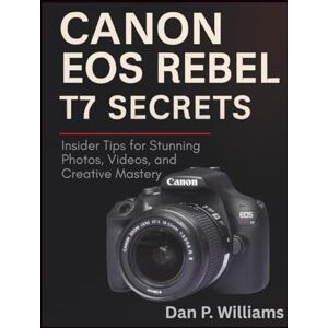 Williams, Dan P. CANON EOS REBEL T7 SECRETS: Insider Tips for Stunning Photos, Videos, and Creative Mastery (Complete Camera Mastery) Williams, Dan P. CANON EOS REBEL T7 SECRETS: Insider Tips for Stunning Photos, Videos, and Creative Mastery (Complete Camera Mastery)