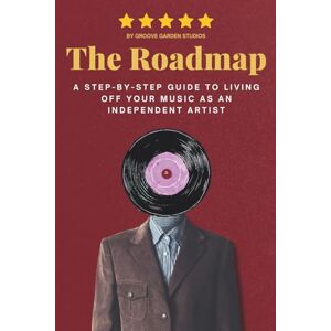 STUDIOS, GROOVE GARDEN The Roadmap: A Step-by-Step Guide to Living Off Your Music as an Independent Artist STUDIOS, GROOVE GARDEN The Roadmap: A Step-by-Step Guide to Living Off Your Music as an Independent Artist