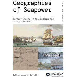 O'Connell, Dr Callum James Geographies of Seapower: Forging Empire in the Andaman and Nicobar Islands O'Connell, Dr Callum James Geographies of Seapower: Forging Empire in the Andaman and Nicobar Islands