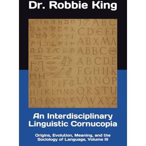 King, Dr. Robbie An Interdisciplinary Linguistic Cornucopia: Origins, Evolution, Meaning, and the Sociology of Language, Volume III King, Dr. Robbie An Interdisciplinary Linguistic Cornucopia: Origins, Evolution, Meaning, and the Sociology of Language, Volume III