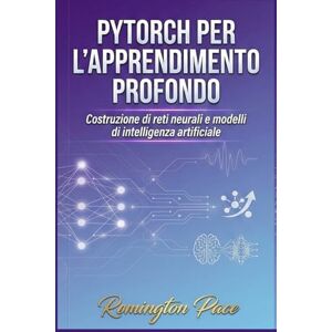 Remington PyTorch per l'apprendimento profondo: Costruzione di reti neurali e modelli di intelligenza artificiale Remington PyTorch per l'apprendimento profondo: Costruzione di reti neurali e modelli di intelligenza artificiale