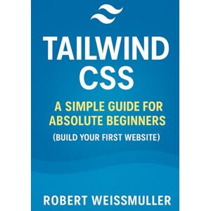 Weissmuller, Robert Tailwind CSS: A Simple Guide for Absolute Beginners (Build Your First Website) Weissmuller, Robert Tailwind CSS: A Simple Guide for Absolute Beginners (Build Your First Website)