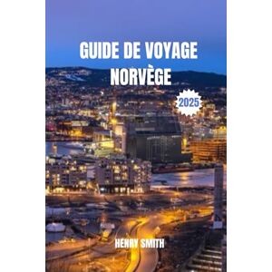 SMITH, HENRY GUIDE DE VOYAGE NORVÈGE 2025: TERRE DE FJORDS, DE SOLEIL DE MINUIT ET D'AURORES BORÉALES SMITH, HENRY GUIDE DE VOYAGE NORVÈGE 2025: TERRE DE FJORDS, DE SOLEIL DE MINUIT ET D'AURORES BORÉALES