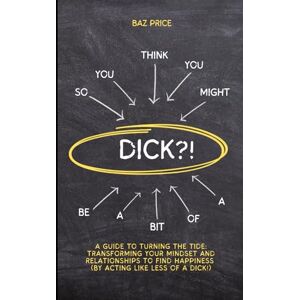 PRICE, BAZ SO YOU THINK YOU MIGHT BE A BIT OF A DICK?!: A GUIDE TO TURNING THE TIDE: TRANSFORMING YOUR MINDSET AND RELATIONSHIPS TO FIND HAPPINESS (BY ACTING LIKE LESS OF A DICK!) PRICE, BAZ SO YOU THINK YOU MIGHT BE A BIT OF A DICK?!: A GUIDE TO TURNING THE TIDE: TRANSFORMING YOUR MINDSET AND RELATIONSHIPS TO FIND HAPPINESS (BY ACTING LIKE LESS OF A DICK!)