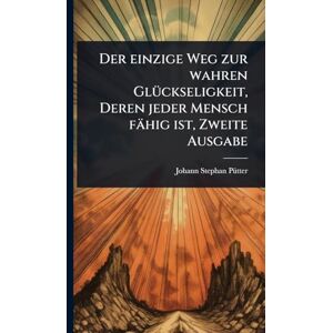Pã1/4tter, Johann Stephan Der einzige Weg zur wahren GlÃ1/4ckseligkeit, Deren jeder Mensch fähig ist, Zweite Ausgabe Pã1/4tter, Johann Stephan Der einzige Weg zur wahren GlÃ1/4ckseligkeit, Deren jeder Mensch fähig ist, Zweite Ausgabe