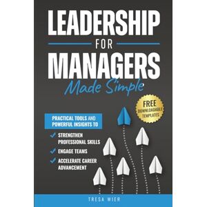 Wier, Tresa Leadership for Managers Made Simple: Practical Tools and Powerful Insights to Strengthen Professional Skills, Engage Teams, and Accelerate Career Advancement Wier, Tresa Leadership for Managers Made Simple: Practical Tools and Powerful Insights to Strengthen Professional Skills, Engage Teams, and Accelerate Career Advancement