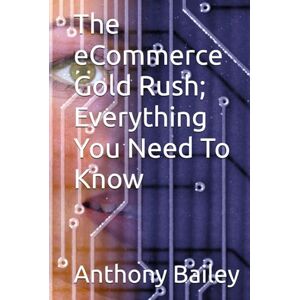 Bailey, Anthony The eCommerce Gold Rush; Everything You Need To Know Bailey, Anthony The eCommerce Gold Rush; Everything You Need To Know