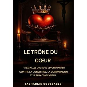 Godseagle, Zacharias Le TRÔNE du COEUR 12 batailles que nous devons gagner contre la convoitise, la comparaison et le faux contentement Godseagle, Zacharias Le TRÔNE du COEUR 12 batailles que nous devons gagner contre la convoitise, la comparaison et le faux contentement