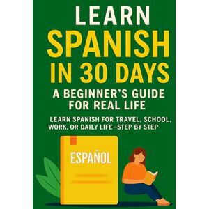 Ncube, Sbonelo Brian Learn Spanish in 30 Days: A Beginner’s Guide for Real Life: Learn Spanish for travel, school, work, or daily life—step by step Ncube, Sbonelo Brian Learn Spanish in 30 Days: A Beginner’s Guide for Real Life: Learn Spanish for travel, school, work, or daily life—step by step