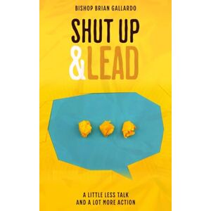 Gallardo, Brian N Shut Up and Lead: A Little Less Talk and a Lot More Action Gallardo, Brian N Shut Up and Lead: A Little Less Talk and a Lot More Action