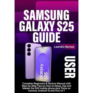 Barnes, Leandro SAMSUNG GALAXY S25 USER GUIDE: Complete Beginners & Seniors Manual with Step-by-Step Tips on How to Setup, Use and Master the S25 mobile phone plus Tricks on Camera, Android 15 and One UI 7 Barnes, Leandro SAMSUNG GALAXY S25 USER GUIDE: Complete Beginners & Seniors Manual with Step-by-Step Tips on How to Setup, Use and Master the S25 mobile phone plus Tricks on Camera, Android 15 and One UI 7